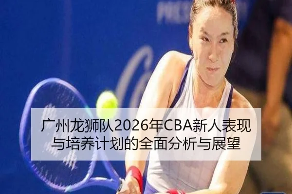 广州龙狮队2026年CBA新人表现与培养计划的全面分析与展望（BANDAO SPORTS）