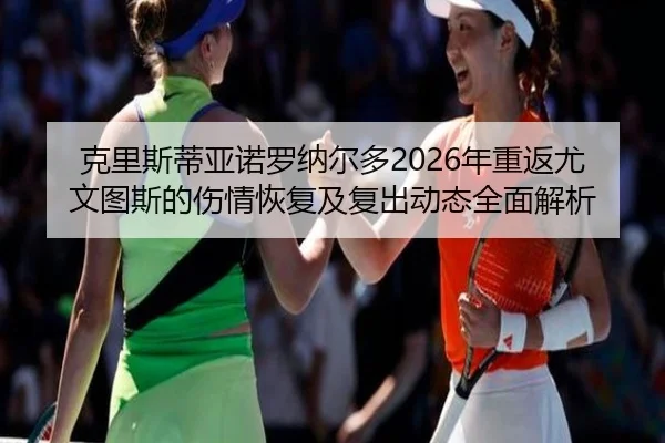 克里斯蒂亚诺罗纳尔多2026年重返尤文图斯的伤情恢复及复出动态全面解析
